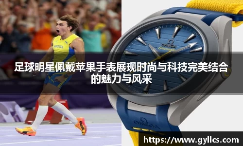 足球明星佩戴苹果手表展现时尚与科技完美结合的魅力与风采