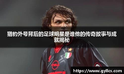 猎豹外号背后的足球明星是谁他的传奇故事与成就揭秘