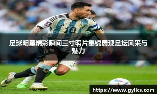 足球明星精彩瞬间三寸照片集锦展现足坛风采与魅力
